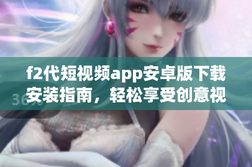 f2代短视频app安卓版下载安装指南，轻松享受创意视频创作乐趣