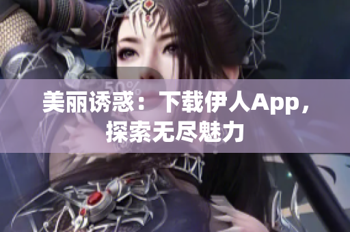 美丽诱惑：下载伊人App，探索无尽魅力