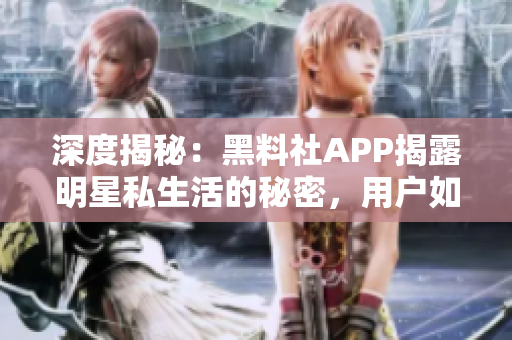 深度揭秘：黑料社APP揭露明星私生活的秘密，用户如何应对？