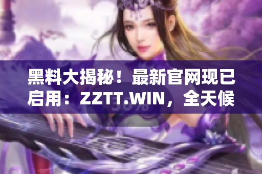 黑料大揭秘！最新官网现已启用：ZZTT.WIN，全天候更新，最新爆料尽在其中。