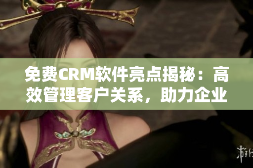 免费CRM软件亮点揭秘：高效管理客户关系，助力企业业务增长