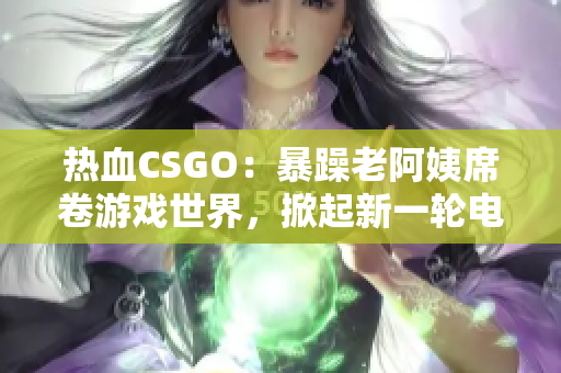 热血CSGO：暴躁老阿姨席卷游戏世界，掀起新一轮电竞风暴