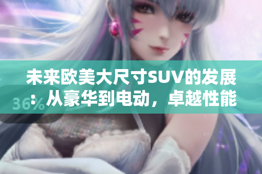 未来欧美大尺寸SUV的发展：从豪华到电动，卓越性能与环保共存