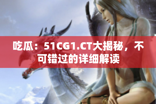 吃瓜：51CG1.CT大揭秘，不可错过的详细解读