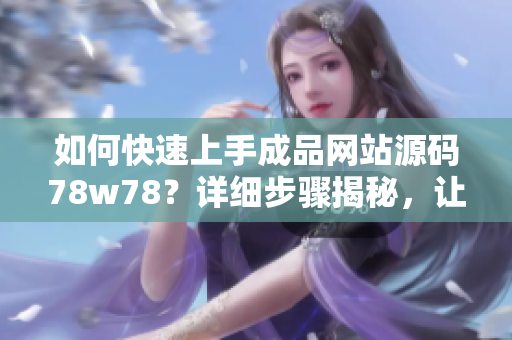 如何快速上手成品网站源码78w78？详细步骤揭秘，让您轻松打造个性化网站！