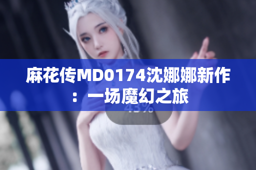 麻花传MD0174沈娜娜新作：一场魔幻之旅