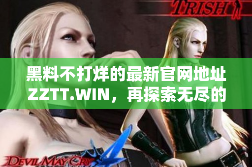 黑料不打烊的最新官网地址ZZTT.WIN，再探索无尽的趣味与资讯!