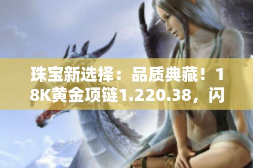 珠宝新选择：品质典藏！18K黄金项链1.220.38，闪耀亮相，彰显华美魅力