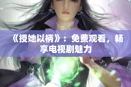 《授她以柄》：免费观看，畅享电视剧魅力