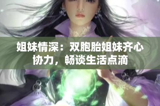 姐妹情深：双胞胎姐妹齐心协力，畅谈生活点滴