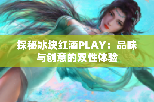 探秘冰块红酒PLAY：品味与创意的双性体验