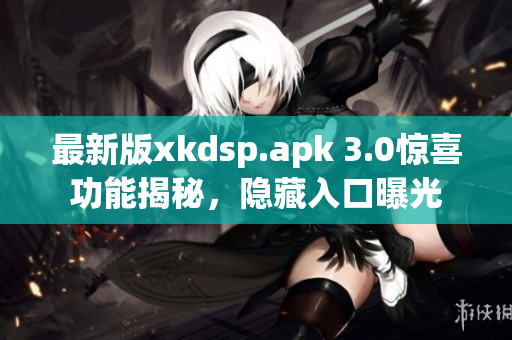 最新版xkdsp.apk 3.0惊喜功能揭秘，隐藏入口曝光