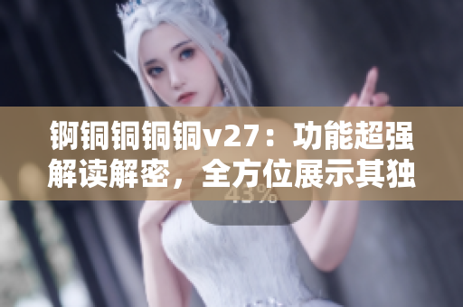 锕铜铜铜铜v27：功能超强解读解密，全方位展示其独特特性