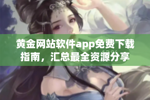 黄金网站软件app免费下载指南，汇总最全资源分享