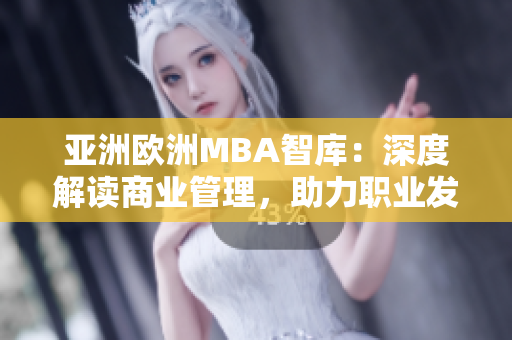 亚洲欧洲MBA智库：深度解读商业管理，助力职业发展