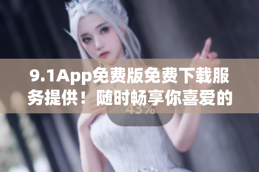 9.1App免费版免费下载服务提供！随时畅享你喜爱的应用