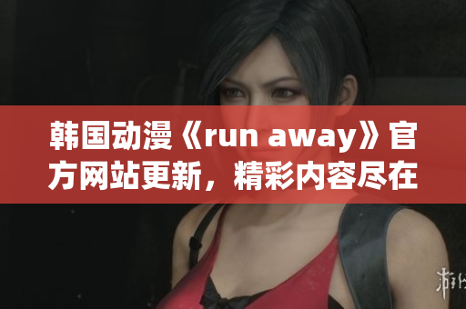 韩国动漫《run away》官方网站更新，精彩内容尽在眼前