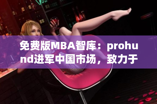 免费版MBA智库：prohund进军中国市场，致力于为学子提供优质MBA课程