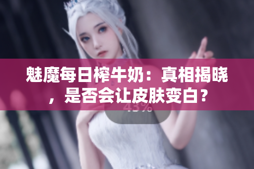 魅魔每日榨牛奶：真相揭晓，是否会让皮肤变白？