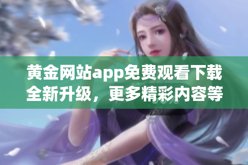 黄金网站app免费观看下载全新升级，更多精彩内容等你来体验