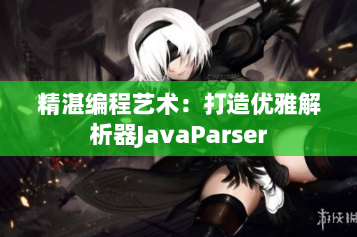 精湛编程艺术：打造优雅解析器JavaParser