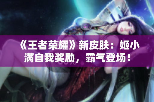 《王者荣耀》新皮肤：姬小满自我奖励，霸气登场！