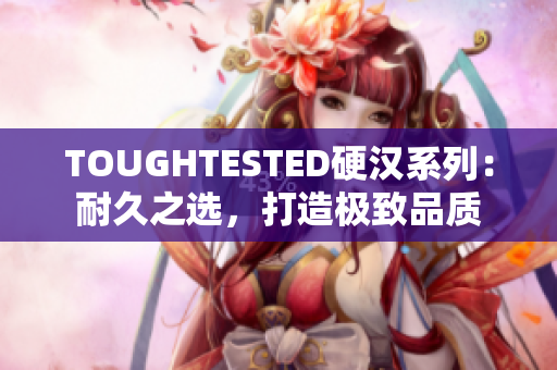 TOUGHTESTED硬汉系列：耐久之选，打造极致品质