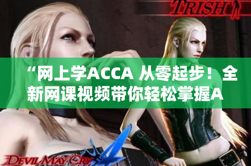 “网上学ACCA 从零起步！全新网课视频带你轻松掌握ACCA知识！”