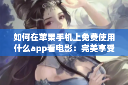 如何在苹果手机上免费使用什么app看电影：完美享受片子时刻