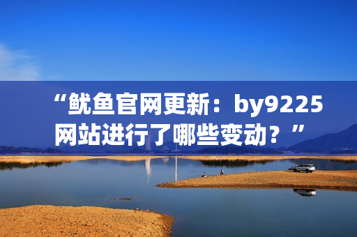 “鱿鱼官网更新：by9225网站进行了哪些变动？”