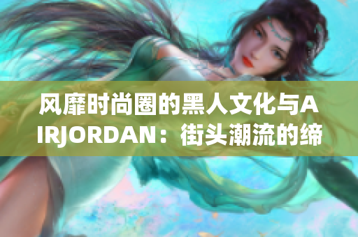 风靡时尚圈的黑人文化与AIRJORDAN：街头潮流的缔造者