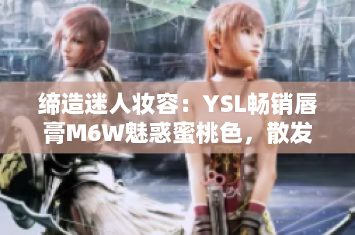 缔造迷人妆容：YSL畅销唇膏M6W魅惑蜜桃色，散发时尚魅力