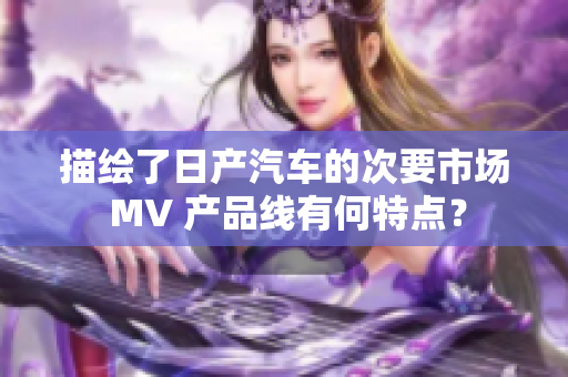 描绘了日产汽车的次要市场 MV 产品线有何特点？