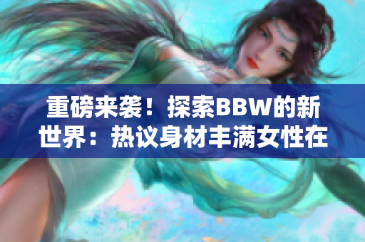 重磅来袭！探索BBW的新世界：热议身材丰满女性在社会中的角色与影响