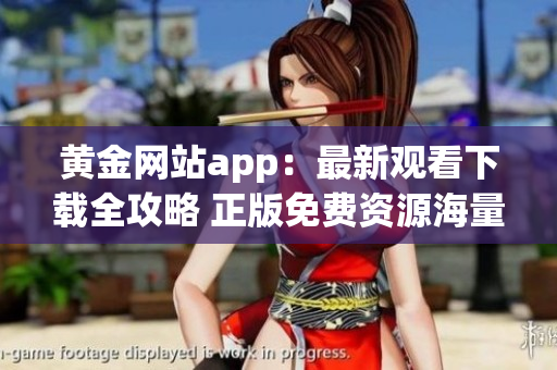 黄金网站app：最新观看下载全攻略 正版免费资源海量更新