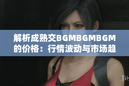 解析成熟交BGMBGMBGM的价格：行情波动与市场趋势分析