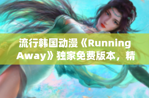 流行韩国动漫《Running Away》独家免费版本，精彩剧情轻松追！