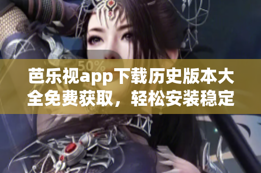 芭乐视app下载历史版本大全免费获取，轻松安装稳定版