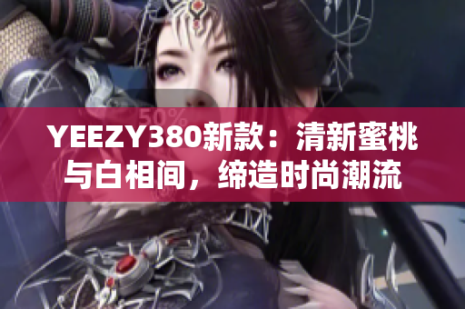 YEEZY380新款：清新蜜桃与白相间，缔造时尚潮流