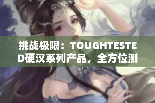 挑战极限：TOUGHTESTED硬汉系列产品，全方位测试挑战者