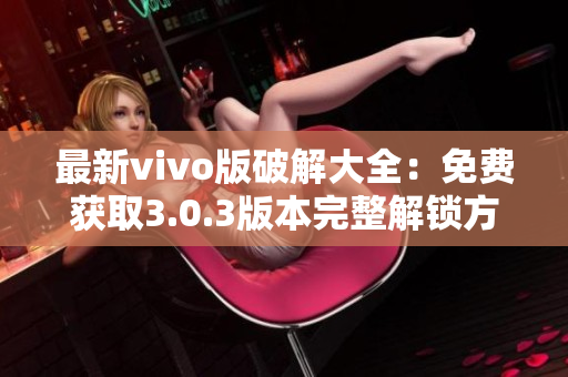 最新vivo版破解大全：免费获取3.0.3版本完整解锁方法分享