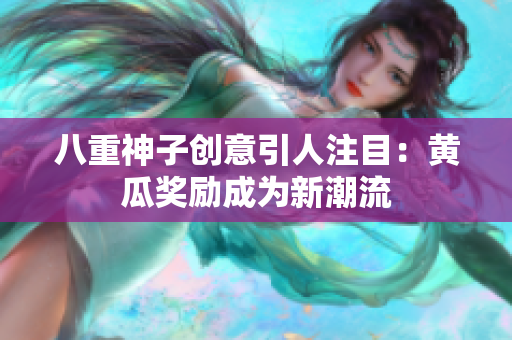 八重神子创意引人注目：黄瓜奖励成为新潮流