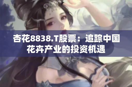 杏花8838.T股票：追踪中国花卉产业的投资机遇