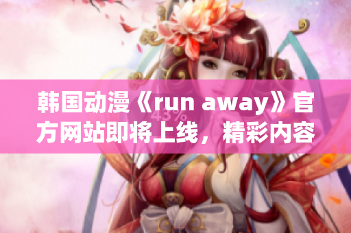 韩国动漫《run away》官方网站即将上线，精彩内容不容错过!