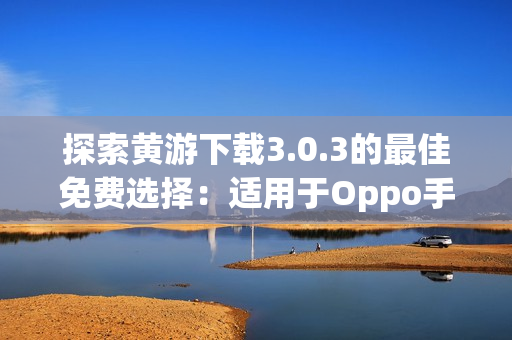 探索黄游下载3.0.3的最佳免费选择：适用于Oppo手机的完整指南