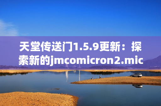 天堂传送门1.5.9更新：探索新的jmcomicron2.mic旅程