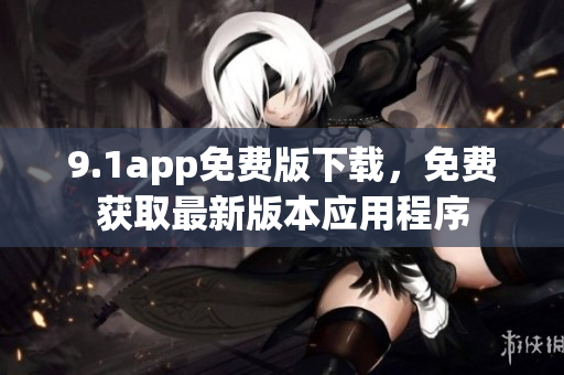 9.1app免费版下载，免费获取最新版本应用程序