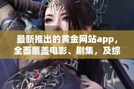 最新推出的黄金网站app，全面覆盖电影、剧集，及综艺节目大全