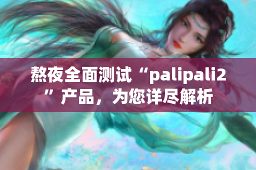 熬夜全面测试“palipali2”产品，为您详尽解析