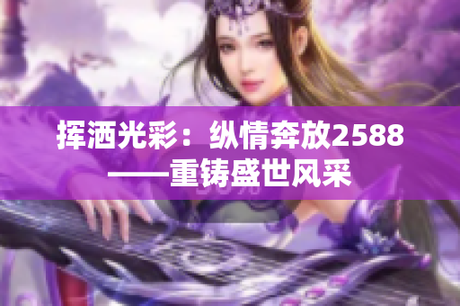 挥洒光彩：纵情奔放2588——重铸盛世风采